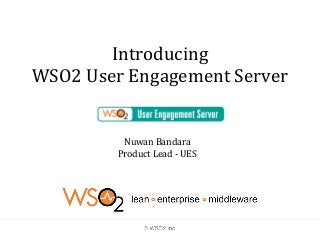 Introducing
WSO2 User Engagement Server
Nuwan Bandara
Product Lead - UES
 