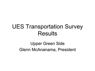 UES Transportation Survey Results Upper Green Side Glenn McAnanama, President 