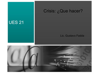 Crisis: ¿Que hacer? Lic. Gustavo Fadda UES 21 