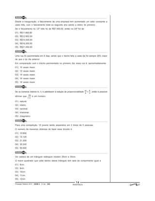 14
Processo Seletivo 2015 - UESB 2 - 2o
dia - D42 Matemática
Questão 44
Questão 45
Questão 46
Questão 48
Desde a inauguração, o faturamento de uma empresa tem aumentado um valor constante a
cada mês, com o faturamento total no segundo ano sendo o dobro do primeiro.
Se o faturamento no 12º mês foi de R$7.000,00, então no 24º foi de
01) R$11.800,00
02) R$12.900,00
03) R$14.000,00
04) R$16.200,00
05) R$21.000,00
Uma rua foi pavimentada em 8 dias, sendo que o trecho feito a cada dia foi sempre 20% maior
de que o do dia anterior.
Em comparação com o trecho pavimentado no primeiro dia, essa rua é, aproximadamente,
01) 10 vezes maior.
02) 12 vezes maior.
03) 14 vezes maior.
04) 16 vezes maior.
05) 18 vezes maior.
Se os números inteiros m, n, k satisfazem à relação de proporcionalidade , então é possível
afirmar que é um número
01) natural.
02) inteiro.
03) racional.
04) irracional.
05) imaginário.
Questão 47
Para uma competição, 10 jovens serão separados em 2 times de 5 pessoas.
O número de maneiras distintas de fazer essa divisão é
01) 10.600
02) 15.120
03) 21.200
04) 30.240
05) 50.000
Os catetos de um triângulo retângulo medem 20cm e 30cm.
O maior quadrado que cabe dentro desse triângulo tem lado de comprimento igual a
01) 8cm.
02) 9cm.
03) 10cm.
04) 11cm.
05) 12cm.
 