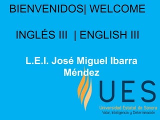 BIENVENIDOS| WELCOME
INGLÉS III | ENGLISH III
L.E.I. José Miguel Ibarra
Méndez
 