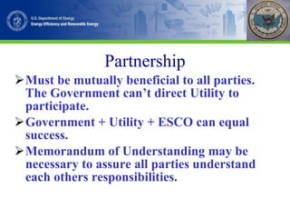 Partnership Must be mutually beneficial to all parties.  The Government can’t direct Utility to participate. Government + Utility + ESCO can equal success. Memorandum of Understanding may be necessary to assure all parties understand each others responsibilities. 