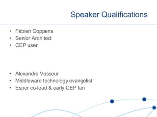 Speaker Qualifications Fabien Coppens Senior Architect CEP user Alexandre Vasseur Middleware technology evangelist Esper co-lead & early CEP fan 