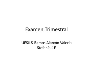 Examen Trimestral

UESJLS-Ramos Alarcón Valeria
        Stefanía-1E
 