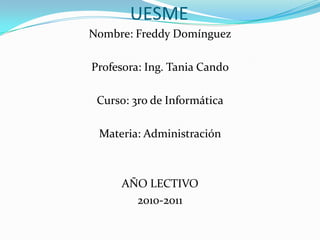 UESME Nombre: Freddy Domínguez Profesora: Ing. Tania Cando Curso: 3ro de Informática Materia: Administración AÑO LECTIVO 2010-2011 