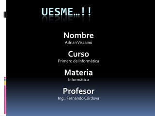 UESME…!!
    Nombre
     Adrian Viscaino

       Curso
  Primero de Informática

     Materia
       Informática

    Profesor
  Ing.. Fernando Córdova
 