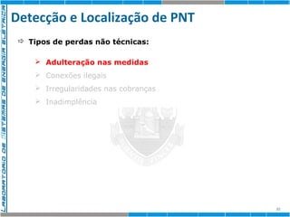 Detecção e Localização de PNT 
32 
 Tipos de perdas não técnicas: 
 Adulteração nas nas medidas 
medidas 
 Conexões ilegais 
 Irregularidades nas cobranças 
 Inadimplência 
 