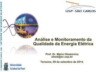 Análise e Monitoramento da 
Qualidade da Energia Elétrica 
Prof. Dr. Mário Oleskovicz 
olesk@sc.usp.br 
Teresina, 09 de setembro de 2014. 
 