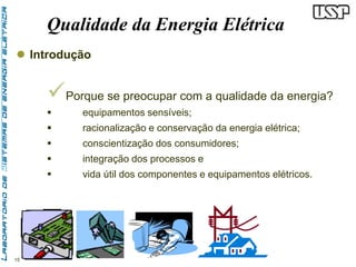  Introdução 
15 
Qualidade da Energia Elétrica 
 
Porque se preocupar com a qualidade da energia? 
 equipamentos sensíveis; 
 racionalização e conservação da energia elétrica; 
 conscientização dos consumidores; 
 integração dos processos e 
 vida útil dos componentes e equipamentos elétricos. 
 