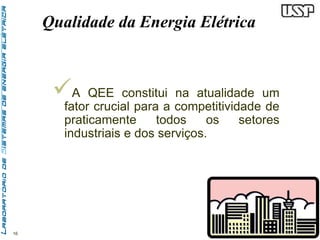 16 
Qualidade da Energia Elétrica 
 
A QEE constitui na atualidade um 
fator crucial para a competitividade de 
praticamente todos os setores 
industriais e dos serviços. 
 