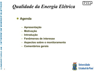 2 
Qualidade da Energia Elétrica 
 Agenda 
– Apresentação 
– Motivação 
– Introdução 
– Fenômenos de interesse 
– Aspectos sobre o monitoramento 
– Comentários gerais 
 