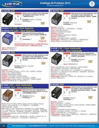 www.uetaind.com.br • comercial@uetaind.com.br | Revisão 01/2013* As informações estão sujeitas a alterações sem prévio aviso24
Catálogo de Produtos 2013
(Product Catalog 2013)
U-013S 24V
Pisca com Luz piloto sem indicação
de lâmpada queimada. 40 mm
- 500W de pico.
Fixação: Parafuso / Soquete
Terminais: 4
Universal
U-014 PT-12V - Com Suporte
U-014L PT-12V - Sem Suporte
Pisca universal para todos os
veículos, sem luz piloto 700W de
pico.
Terminais: 3
DURABILIDADE UETA Aprox. 4.000.000 Ciclos
Concorrentes Aprox. 1.000.000 Ciclos
Agco: 850000000133
Busscar: 1377612
U-015S 24V
Relé de pisca de alta potência, sem
luz piloto e sem indicação de
lâmpada queimada. 40mm - 500W
de pico.
Fixação: Parafuso / Soquete
Terminais: 3
Busscar: 1377612
Fiat: Caminhões e Ônibus: 111/79 - 83-> 233200 - 233500
Ford: (todo). 85HB13350AA
Hyster: Empilhadeira (todas).
Randon: Caminhões e ônibus (todos).
Scania: Caminhões e Ônibus 111/79 83-> 233200
Volkswagen: Ônibus (todos). TAR953227 - 85HR13350AA
Volvo: Caminhões 86-> e Ônibus 86->.
U-016 12V - Com Indicação
U-016S 12V - Sem Indicação
Relé de Pisca com indicação de
lâmpada queimada 40mm 2+2 (4)
21W 500Wts (Pico).
Fixação: Parafuso
Terminais: 3
Ford: Corcel II (todos), Belina (todas), Del rey (todos), Pampa
(todas), Linha cargo 92->, e F-13000 82->. 819909801 -
87EU133501AA - 75438
GM: Opala 73->84, Caravan 85->,Chevette 73->, Celta, Marajó
74->, Veraneio72->, Monza e Pick-up (todas). 8944425 - 90046088 -
7221749 - 7321749 - 52268180 - 93203241 - 94614266 - 94633792
Toyota: Bandeirantes (todos) 81990474 - 8199098001 -
8199098002
Volkswagen: Fusca 70->, Brasília 85->, Gol 85->, Variant 70-> e
Kombi 85-> 1139532271 - 2119531831 - ZAE953227
U-017S 24V
Relé de pisca de alta potência, sem
luz piloto e sem indicação de
lâmpada queimada. 40mm - 500W
de pico.
Fixação: Cantoneira
Terminais: 3
Busscar: 1377612
Fiat: Caminhões 80->. 12244492H1 - 7126285
Ford: Caminhões (todos).
Hyster: Empilhadeiras (todas).
Komatsu: Tratores
Mecerdes-Benz: Caminhões e Ônibus.
Randon: 2101006022
Scania: Caminhões e ônibus. 233200
Volkswagen: 2RP953231 - 2WD953231 - 2WDO953231
Volvo: Ônibus, caminhões 86-> e carretas 86->.
U-018 12V - Com Indicação
U-018S 12V - Sem Indicação
Relé de Pisca com indicação de
lâmpada queimada 40mm 2+2 (4)
21W S/ Luz piloto
Fixação: Cantoneira
Terminais: 3
Agco: 850000000133
Ford: Caminhões 87->92, e Cargo 95->. BDOC13350A -
81TU13350AA - TJG953227 - 87TU13350AA
GM: Opala 73->84, Caravan 75->, Chevette 73->, Marajó 74->,
Veraneio 72-> e Monza 82->86. 8944425 - 90046088 - 93203241 -
94614266 - 94633792
Hyster: Empilhadeiras (todas)
Volkswagen: Fusca 70->, Kombi 70->, Brasília 70-> e Variant
(todos). 3059532271
U-019S 24V
Relé de pisca de alta potência, sem
luz piloto e sem indicação de
lâmpada queimada 40mm - 500W
de pico.
Fixação: Soquete
Terminais: 3
Busscar: 1377612
Fiat: 12244492H1 - 7126285
Ford: Caminhões e ônibus (todos). 16C4513350AA - 85HB13350AA
Hyster: Empilhadeiras (todas).
Komatsu
Randon: Caminhões e ônibus (todos).
Scania: Caminhões e Ônibus 111/79 80 ->. 233200
Volvo: Caminhões 86-> e ônibus 86->.
Volkswagen: ônibus (todos). TAR953227 - 2RP953231 - 2TO959145
- 2WO953231 - 85HB13350AA
Ueta_2013.indd 24Ueta_2013.indd 24 11/04/2013 16:12:1111/04/2013 16:12:11
 