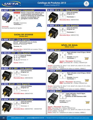 www.uetaind.com.br • comercial@uetaind.com.br | Revisão 01/2013* As informações estão sujeitas a alterações sem prévio aviso38
Catálogo de Produtos 2013
(Product Catalog 2013)
U-607 24V - Sensor crepuscular
Sensor crepuscular utilizado para
o acionamento automatico dos
faróis ou lanternas em ambientes
escuros, ao entardecer em
garagens e túneis 40mm.
Fixação: Cantoneira
Terminais: 3
Universal
Acompanha esquema de ligação.
CAIXA DE DIODOS
(Diodes Box)
U-800 Bivolt - Com Suporte
Caixa de diodos
Original
Terminais: 14
Mercedes-Benz: 3645407450 com oscilador. Ônibus
O-370 / O-371.
U-801S4 24V - Sem Suporte
Caixa de Diodos
Original
Terminais: 9
Scania: Série 4
U-802 10 a 28V - Com Suporte
Caixa de Diodos
Original 1A
Terminais: 5
Mercedes-Benz: 6885408350
U-803 Bivolt - Com Suporte
Caixa de Diodos
Original 1A
Terminais: 5
Mercedes-Benz: 6885407450
U-804 10 a 28V - Com Suporte
Caixa de Diodos
Original 1A
Terminais: 5
Mercedes-Benz: 6885407550 - 3465407550
U-805 10 a 28V - Sem Suporte
Caixa de Diodos
Original 1A
Terminais: 5
Mercedes-Benz: 6885407650
U-806 10 a 28V - Sem Suporte
Caixa de Diodos
Original 1A
Terminais: 5
Mercedes-Benz: 6885407350
NÍVEL DE ÁGUA
(Water Level)
U-409 Bivolt
Relé indicador nível D’água. BiVolt
- 40mm.
Fixação: Soquete
Terminais: 4
Agrale / Marcopolo: Microônibus.
MBB: Caminhões 96-> Ônibus. 6955457224
Scania: Caminhões 75, Série T-133, SérieT-143, Série R-133 e Série
R-143. 278263 - 1672916
Volvo: Ônibs 75-> adaptável em todos os modelos. 6886611
U-409A Bivolt
Relé indicador nível D’água. BiVolt
- 40mm.
Fixação: Soquete
Terminais: 4
Agrale / Marcopolo: Microônibus.
MBB: Caminhões 96-> Ônibus. 6955457224
Scania: Caminhões 75, Série T-133, SérieT-143, Série R-133 e Série
R-143. 278263 - 1672916
Volvo: Ônibs 75-> adaptável em todos os modelos. 6886611
U-409B Bivolt
Relé indicador nível D’água.
BiVolt - 40mm.
Similar ao Relé Siemens VDO
Fixação: Soquete
Terminais: 4
Agrale / Marcopolo: Microônibus.
MBB: Caminhões 96-> Ônibus. 6955457224
Scania: Caminhões 75, Série T-133, SérieT-143, Série R-133 e Série
R-143. 278263 - 1672916
Volvo: Ônibs 75-> adaptável em todos os modelos. 6886611
Ueta_2013.indd 38Ueta_2013.indd 38 11/04/2013 16:12:2711/04/2013 16:12:27
 