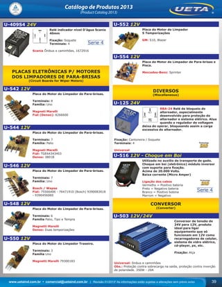 www.uetaind.com.br • comercial@uetaind.com.br | Revisão 01/2013* As informações estão sujeitas a alterações sem prévio aviso 39
Catálogo de Produtos 2013
(Product Catalog 2013)
U-409S4 24V
Relé indicador nível D’água Scania
40mm
Fixação: Soquete
Terminais: 4
Scania Ônibus e caminhões, 1672916
PLACAS ELETRÔNICAS P/ MOTORES
DOS LIMPADORES DE PARA-BRISAS
(Circuit Boards for Wiper Motors)
U-542 12V
Placa do Motor do Limpador de Para-brisas.
Terminais: 8
Família: Uno
Magneti Marelli
Fiat (Denso): 8266600
U-544 12V
Placa do Motor do Limpador de Para-brisas.
Terminais: 7
Família: Palio
Magneti Marelli
Fiat: TGE64343403
Denso: 3801B
U-546 12V
Placa do Motor do Limpador de Para-brisas.
Terminais: 7
Família: Uno
Bosch / Wapsa
Fiat: 75566406 - 76471910 (Bosch) 9390083018
- 9390456060
U-548 12V
Placa do Motor do Limpador de Para-brisas.
Terminais: 6
Família Palio, Tipo e Tempra
Magnetti Marelli
Denso: Duas temporizações
U-550 12V
Placa do Motor do Limpador Traseiro.
Terminais: 3
Família Uno
Magnetti Marelli 79300183
U-552 12V
Placa do Motor do Limpador
5 Temporizações
GM: S10, Blazer
U-554 12V
Placa do Motor do Limpador de Para-brisas e
Pisca.
Mercedes-Benz: Sprinter
DIVERSOS
(Miscellaneous)
U-125 24V
RBA-24 Relé de bloqueio do
alternador, especialmente
desenvolvido para proteção do
alternador e sistema elétrico. Atua
quando o regulador de voltagem
deixa de operar, bloqueando assim a carga
excessiva do alternador.
Fixação: Cantoneira / Soquete
Terminais: 4
Universal
U-516 12V - Choque em Boi
Utilizado no auxilio de transporte de gado.
Choque em boi (eletrônico) módulo inversor
com suporte para ﬁxação.
Acima de 20.000 Volts.
Baixa corrente (Micro Amper)
Ligação dos cabos
Vermelho = Positivo bateria
Preto = Negativo bateria
Branco = Positivo bobina
Marrom = Negativo
CONVERSOR
(Converter)
U-503 12V/24V
Conversor de tensão de
24V para 12V, produto
ideal para ligar
equipamento que só
funcionam em 12V como
recarregadores de celular,
sistema de vidro elétrico,
cd-player, px, etc.
Fixação: Alça
Universal: ônibus e caminhões
Obs.: Proteção contra sobrecarga na saída, proteção contra inverção
de polaridade. 350W - 20A
Ueta_2013.indd 39Ueta_2013.indd 39 11/04/2013 16:12:2811/04/2013 16:12:28
 