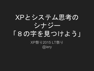 XPとシステム思考の
シナジー
「８の字を見つけよう」
XP祭り2015 LT祭り
@iery
 