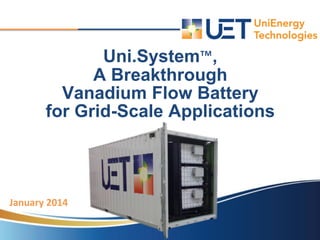 January 2014
Uni.System™,
A Breakthrough
Vanadium Flow Battery
for Grid-Scale Applications
Charles R. Toca
Utility Savings & Refund LLC
(949) 474-0511 x203
ctoca@utility-savings.com
 