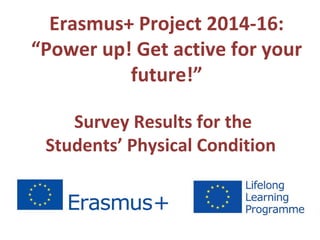 Erasmus+ Project 2014-16:
“Power up! Get active for your
future!”
Survey Results for the
Students’ Physical Condition
 