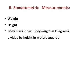 B. Somatometric Measurements:
• Weight
• Height
• Body mass index: Bodyweight in kilograms
divided by height in meters squared
 