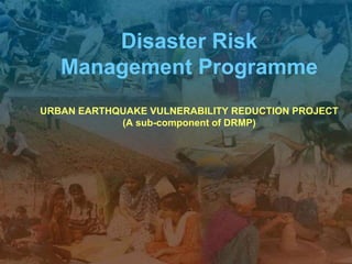 Disaster Risk
Management Programme
URBAN EARTHQUAKE VULNERABILITY REDUCTION PROJECT
(A sub-component of DRMP)
 
