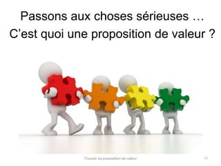 Passons aux choses sérieuses … 
C’est quoi une proposition de valeur ? 
Trouver sa proposition de valeur 11 
 