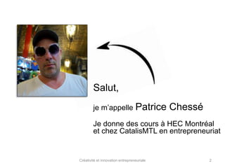 Salut, 
je m’appelle Patrice Chessé 
Je donne des cours à HEC Montréal 
et chez CatalisMTL en entrepreneuriat 
Créativité et innovation entrepreneuriale 2 
 