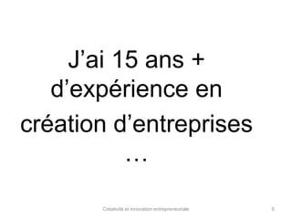 J’ai 15 ans + 
d’expérience en 
création d’entreprises 
… 
Créativité et innovation entrepreneuriale 5 
 