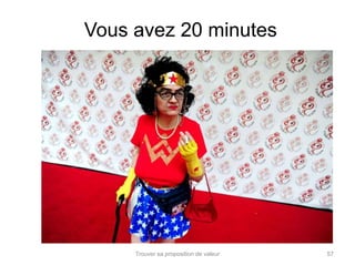Vous avez 20 minutes 
Trouver sa proposition de valeur 57 
 