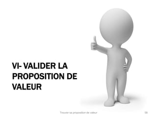 VI- VALIDER LA 
PROPOSITION DE 
VALEUR 
Trouver sa proposition de valeur 58 
 