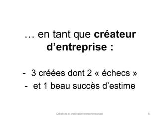 … en tant que créateur 
d’entreprise : 
- 3 créées dont 2 « échecs » 
- et 1 beau succès d’estime 
Créativité et innovation entrepreneuriale 6 
 