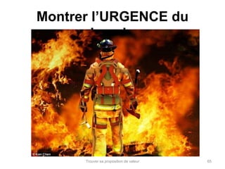 Montrer l’URGENCE du 
besoin 
Trouver sa proposition de valeur 65 
 