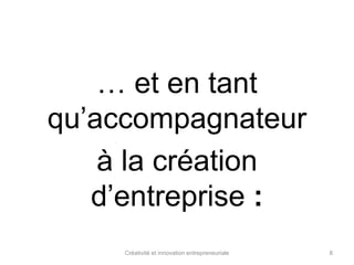 … et en tant 
qu’accompagnateur 
à la création 
d’entreprise : 
Créativité et innovation entrepreneuriale 8 
 