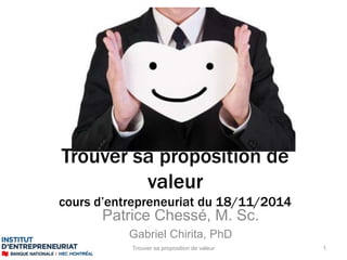 Trouver sa proposition de 
valeur 
cours d’entrepreneuriat du 18/11/2014 
Patrice Chessé, M. Sc. 
Gabriel Chirita, PhD 
Trouver sa proposition de valeur 1 
 