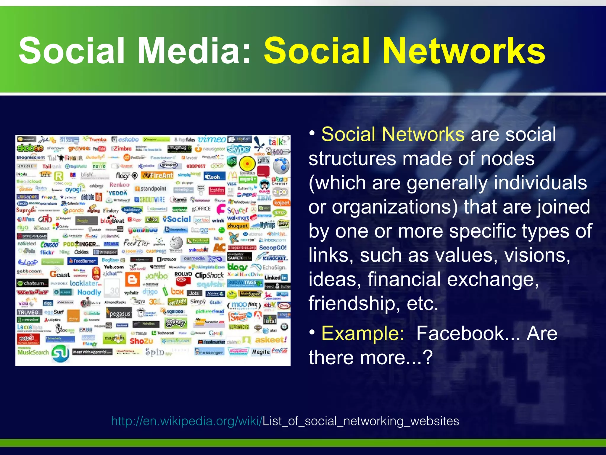 Social Media:  Social Networks Social Networks  are social structures made of nodes (which are generally individuals or organizations) that are joined by one or more specific types of links, such as values, visions, ideas, financial exchange, friendship, etc. Example:   Facebook... Are there more...?  http://en.wikipedia.org/wiki/ List_of_social_networking_websites   