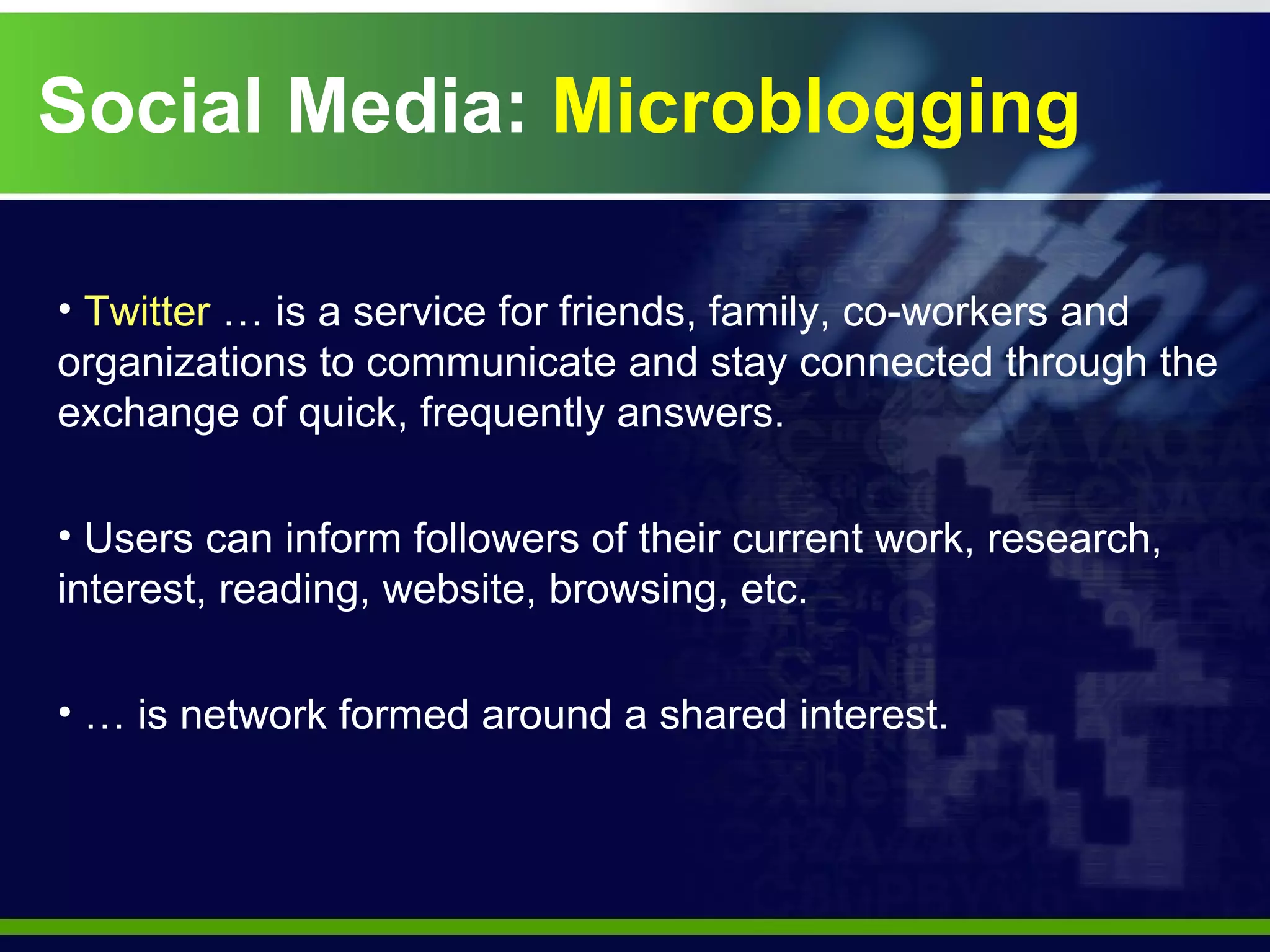 Social Media:  Microblogging Twitter  … is a service for friends, family, co-workers and organizations to communicate and stay connected through the exchange of quick, frequently answers. Users can inform followers of their current work, research, interest, reading, website, browsing, etc. …  is network formed around a shared interest. 