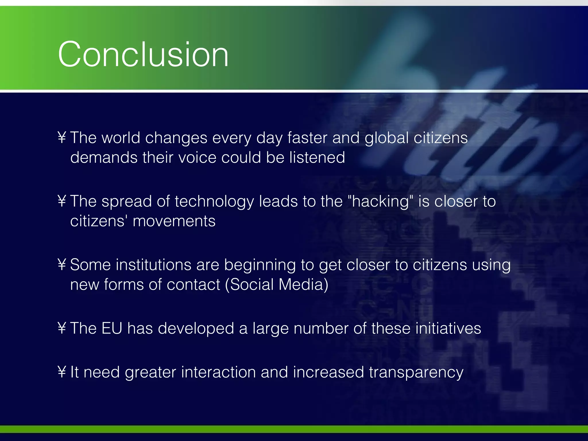 Conclusion The world changes every day faster and global citizens demands their voice could be listened The spread of technology leads to the "hacking" is closer to citizens' movements Some institutions are beginning to get closer to citizens using new forms of contact (Social Media) The EU has developed a large number of these initiatives It need greater interaction and increased transparency 