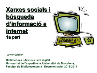 Xarxes socials i
búsqueda
d’informació a
internet
1a part

Javier Guallar

Biblioteques i Arxius a l’era digital
Universitat de l’experiència, Universitat de Barcelona,
Facultat de Biblioteconomia i Documentació, 2013-2014

 