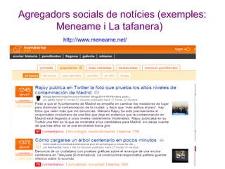 Agregadors socials de notícies (exemples:
Meneame i La tafanera)
http://www.meneame.net/

 