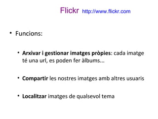 Flickr

http://www.flickr.com

• Funcions:
• Arxivar i gestionar imatges pròpies: cada imatge
té una url, es poden fer àlb...