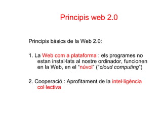Principis web 2.0
Principis bàsics de la Web 2.0:
1. La Web com a plataforma : els programes no
estan instal·lats al nostr...