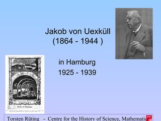 Jakob von Uexküll
                  (1864 - 1944 )

                      in Hamburg
                      1925 - 1939




Torsten Rüting - Centre for the History of Science, Mathematics
 