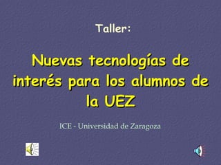 Nuevas tecnologías de interés para los alumnos de la UEZ Taller: ICE - Universidad de Zaragoza 