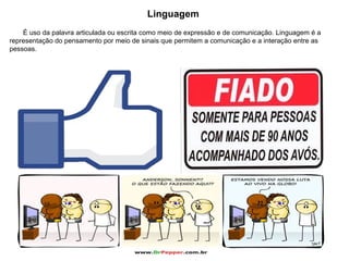 Linguagem
É uso da palavra articulada ou escrita como meio de expressão e de comunicação. Linguagem é a
representação do pensamento por meio de sinais que permitem a comunicação e a interação entre as
pessoas.
 