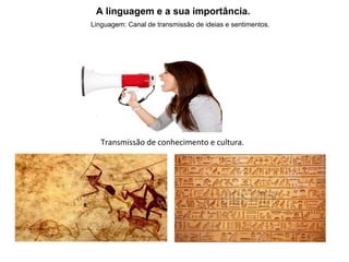 A linguagem e a sua importância.
Linguagem: Canal de transmissão de ideias e sentimentos.
Transmissão de conhecimento e cultura.
 