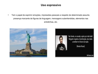 Uso expressivo
• Tem o papel de exprimir emoções, impressões pessoais a respeito de determinado assunto.
presença marcante de figuras de linguagem, mensagens subentendidas, elementos nas
entrelinhas, etc.
 