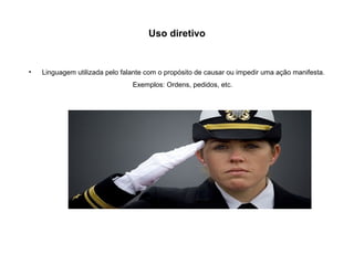 Uso diretivo
• Linguagem utilizada pelo falante com o propósito de causar ou impedir uma ação manifesta.
Exemplos: Ordens, pedidos, etc.
 