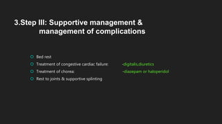  Bed rest
 Treatment of congestive cardiac failure: -digitalis,diuretics
 Treatment of chorea: -diazepam or haloperidol
 Rest to joints & supportive splinting
3.Step III: Supportive management &
management of complications
 