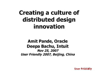 Amit Pande, Oracle Deepa Bachu, Intuit Nov 25, 2007 User Friendly 2007, Beijing, China Creating a culture of distributed design innovation 