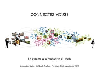 CONNECTEZ-VOUS !
Le cinéma à la rencontre du web
Une présentation de Ulrich Fischer - Fonction-Cinéma octobre 2016
 