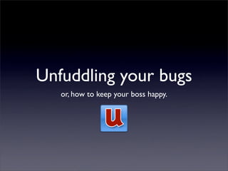 Unfuddling your bugs
   or, how to keep your boss happy.