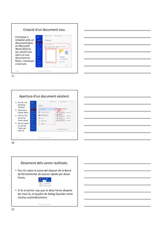 Creació d'un document nou.
Començar a
treballar amb un
document bàsic
en Microsoft
Word 2016 és
tan senzill com
obrir un nou
document en
blanc i començar
a escriure.
Formador: Antonio Carrasco 37
3-Arxius
Apertura d’un document existent.
1. Fes clic a la
pestanya
‘Archivo’.
2. Selecciona
l’opció ‘Abrir’.
3. Tria on s’ha
de cercar
l’arxiu desat.
4. Fes clic sobre
el nom de
l’arxiu per
obrir-lo.
Formador: Antonio Carrasco 38
3-Arxius
Desament dels canvis realitzats.
• Fes clic sobre la icona del disquet de la Barra
de herramientas de acceso rápido per desar
l’arxiu.
• Si és el primer cop que es desa l’arxiu després
de crear-lo, el quadre de diàleg Guardar como
s’activa automàticament.
Formador: Antonio Carrasco 39
37
38
39
 